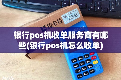 银行pos机收单服务商有哪些(银行pos机怎么收单)