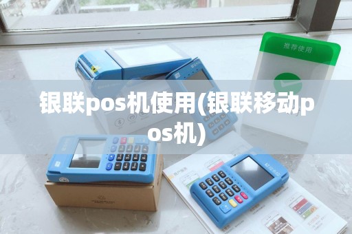 银联pos机使用(银联移动pos机)