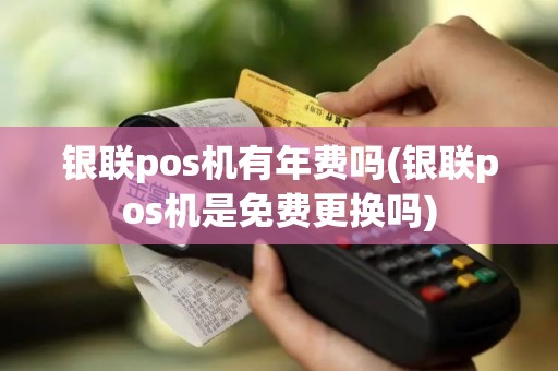 银联pos机有年费吗(银联pos机是免费更换吗)