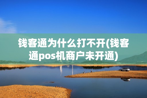 钱客通为什么打不开(钱客通pos机商户未开通)