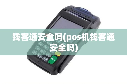 钱客通安全吗(pos机钱客通安全吗)