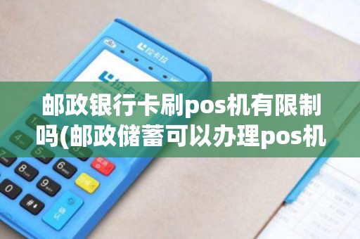 邮政银行卡刷pos机有限制吗(邮政储蓄可以办理pos机)