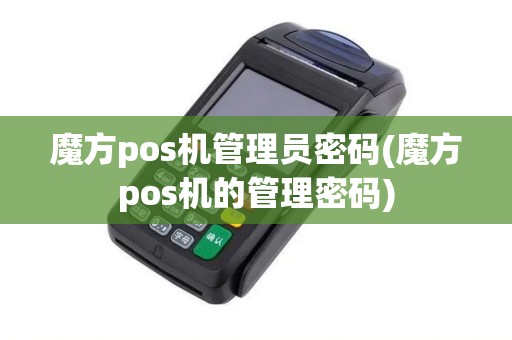 魔方pos机管理员密码(魔方pos机的管理密码)