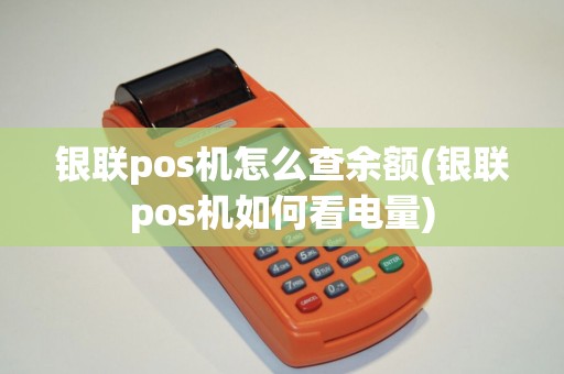 银联pos机怎么查余额(银联pos机如何看电量)
