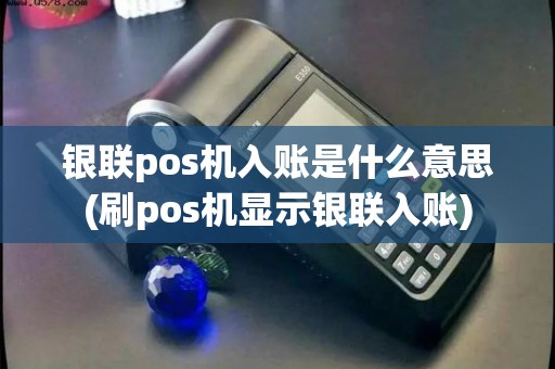 银联pos机入账是什么意思(刷pos机显示银联入账)