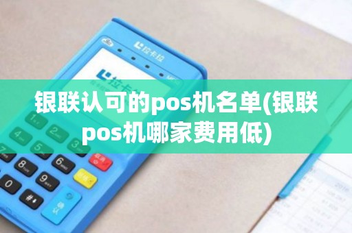 银联认可的pos机名单(银联pos机哪家费用低)