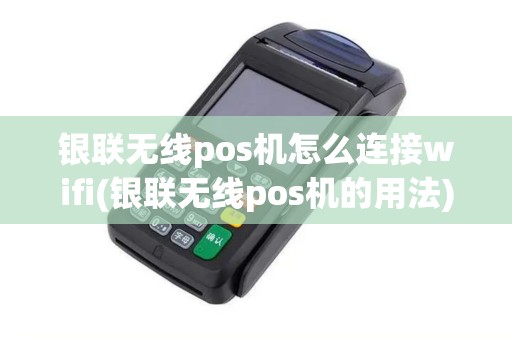 银联无线pos机怎么连接wifi(银联无线pos机的用法)