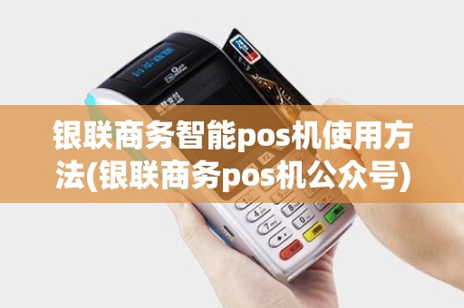 银联商务智能pos机使用方法(银联商务pos机公众号)