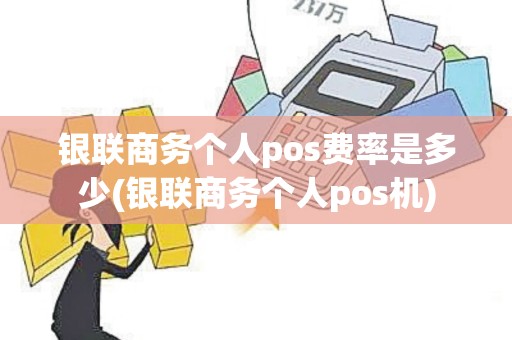 银联商务个人pos费率是多少(银联商务个人pos机)