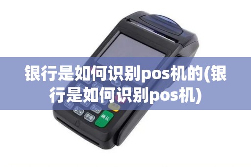 银行是如何识别pos机的(银行是如何识别pos机)