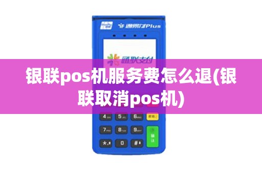 银联pos机服务费怎么退(银联取消pos机)