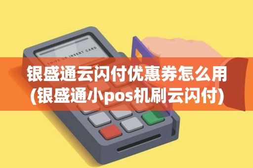 银盛通云闪付优惠券怎么用(银盛通小pos机刷云闪付)