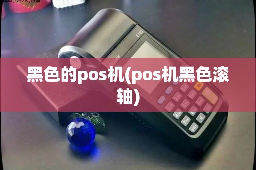 黑色的pos机(pos机黑色滚轴)