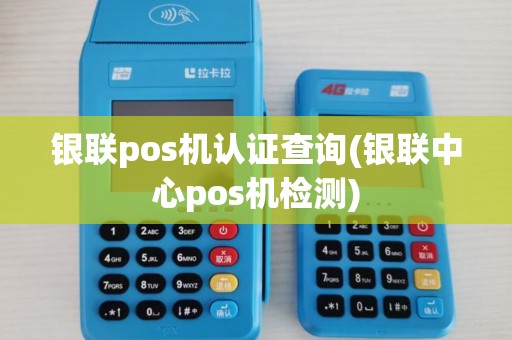 银联pos机认证查询(银联中心pos机检测)