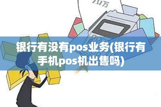 银行有没有pos业务(银行有手机pos机出售吗)