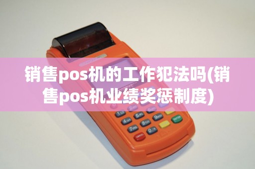 销售pos机的工作犯法吗(销售pos机业绩奖惩制度)