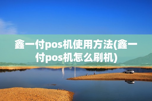 鑫一付pos机使用方法(鑫一付pos机怎么刷机)