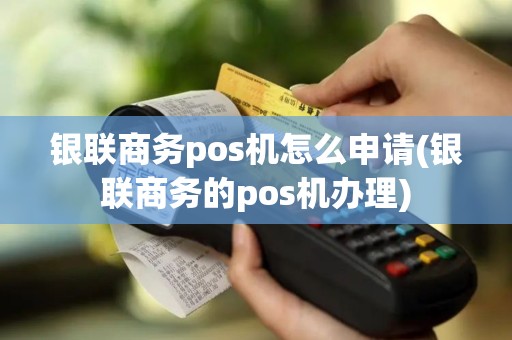 银联商务pos机怎么申请(银联商务的pos机办理)