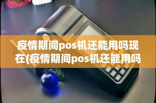 疫情期间pos机还能用吗现在(疫情期间pos机还能用吗)