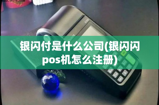 银闪付是什么公司(银闪闪pos机怎么注册)