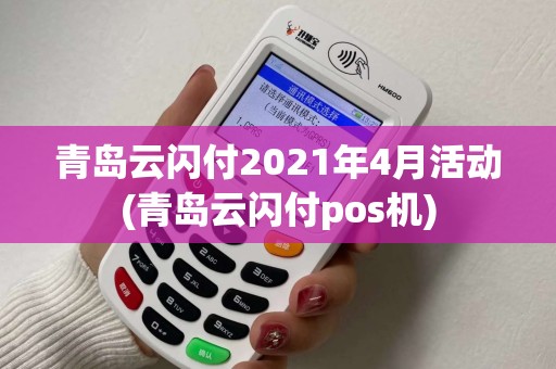 青岛云闪付2021年4月活动(青岛云闪付pos机)