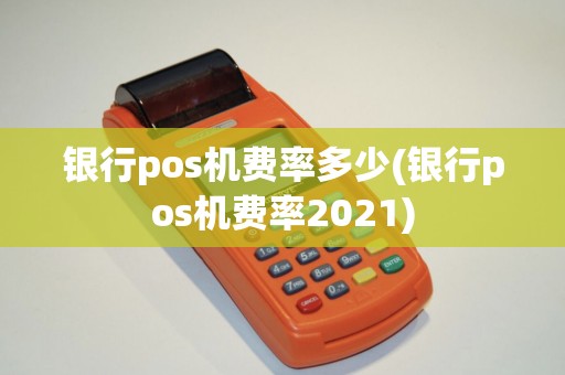 银行pos机费率多少(银行pos机费率2021)