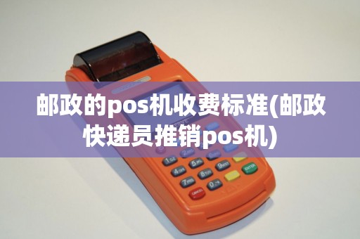 邮政的pos机收费标准(邮政快递员推销pos机)