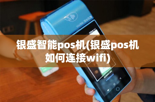 银盛智能pos机(银盛pos机如何连接wifi)