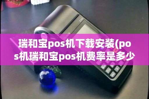 瑞和宝pos机下载安装(pos机瑞和宝pos机费率是多少)