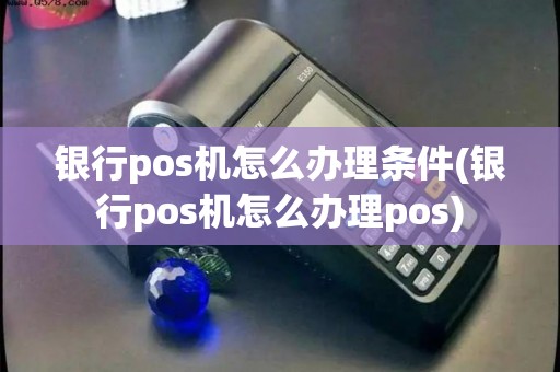银行pos机怎么办理条件(银行pos机怎么办理pos)