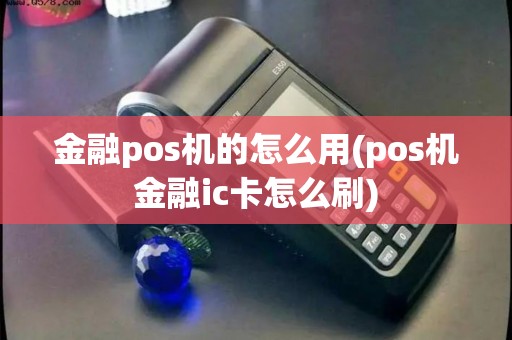 金融pos机的怎么用(pos机金融ic卡怎么刷)