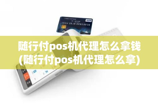 随行付pos机代理怎么拿钱(随行付pos机代理怎么拿)