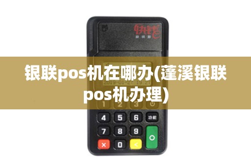 银联pos机在哪办(蓬溪银联pos机办理)