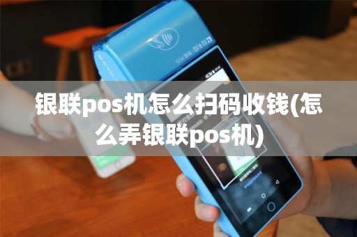 银联pos机怎么扫码收钱(怎么弄银联pos机)