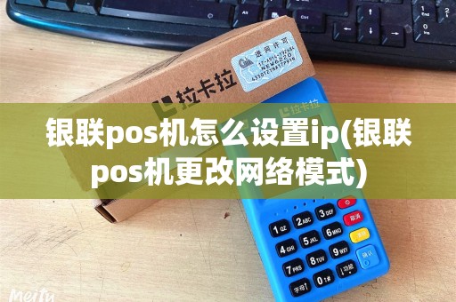 银联pos机怎么设置ip(银联pos机更改网络模式)