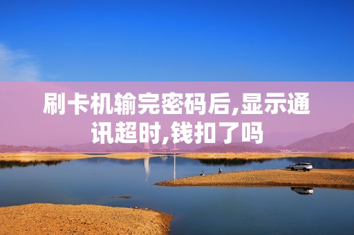 刷卡机输完密码后,显示通讯超时,钱扣了吗