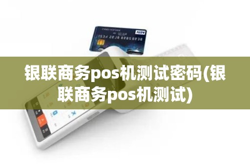 银联商务pos机测试密码(银联商务pos机测试)