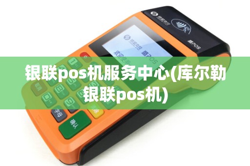 银联pos机服务中心(库尔勒银联pos机)