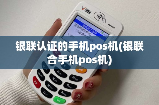 银联认证的手机pos机(银联合手机pos机)