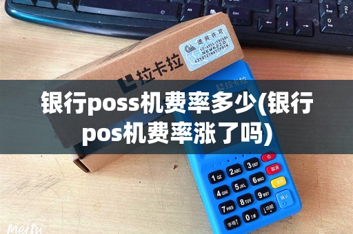 银行poss机费率多少(银行pos机费率涨了吗)