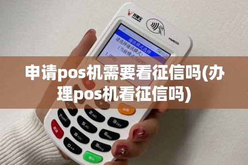 申请pos机需要看征信吗(办理pos机看征信吗)
