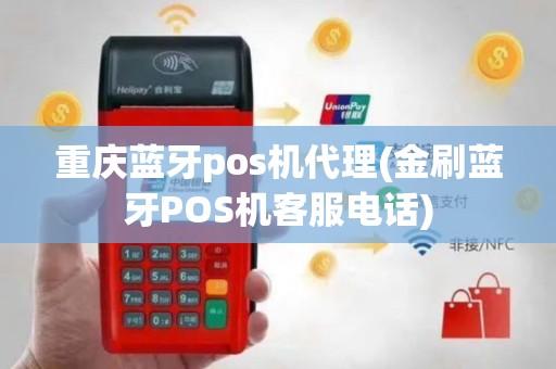 重庆蓝牙pos机代理(金刷蓝牙POS机客服电话)
