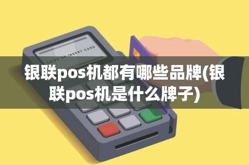 银联pos机都有哪些品牌(银联pos机是什么牌子)