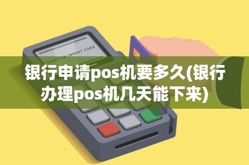 银行申请pos机要多久(银行办理pos机几天能下来)