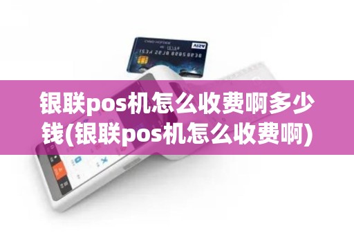 银联pos机怎么收费啊多少钱(银联pos机怎么收费啊)