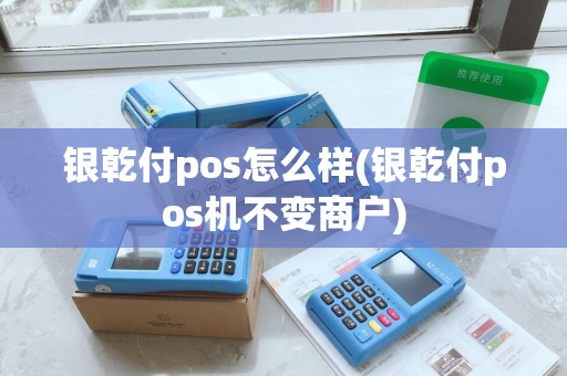 银乾付pos怎么样(银乾付pos机不变商户)