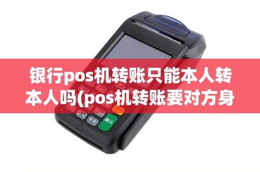 银行pos机转账只能本人转本人吗(pos机转账要对方身份)