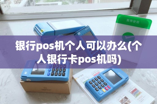 银行pos机个人可以办么(个人银行卡pos机吗)