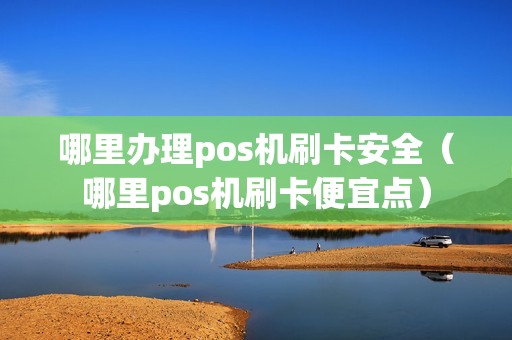 哪里办理pos机刷卡安全（哪里pos机刷卡便宜点）