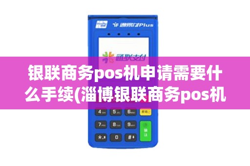 银联商务pos机申请需要什么手续(淄博银联商务pos机办理)
